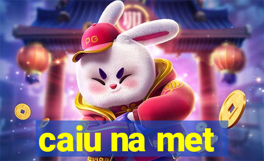 caiu na met